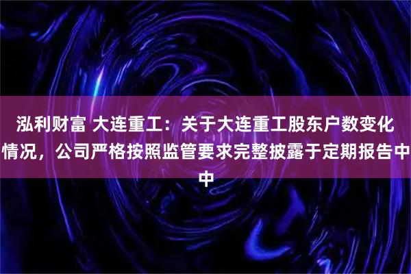 泓利财富 大连重工：关于大连重工股东户数变化情况，公司严格按照监管要求完整披露于定期报告中