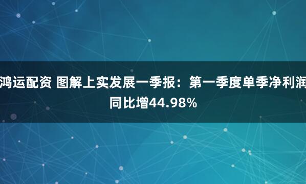 鸿运配资 图解上实发展一季报：第一季度单季净利润同比增44.98%