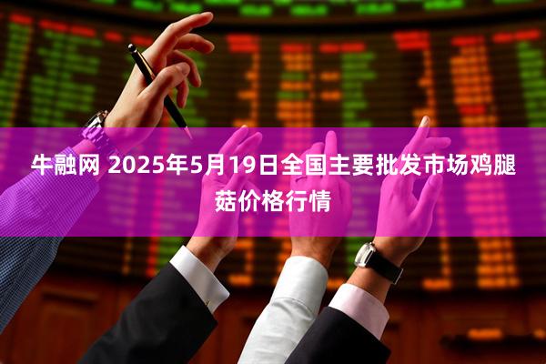 牛融网 2025年5月19日全国主要批发市场鸡腿菇价格行情
