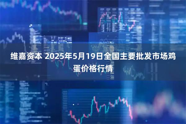 维嘉资本 2025年5月19日全国主要批发市场鸡蛋价格行情