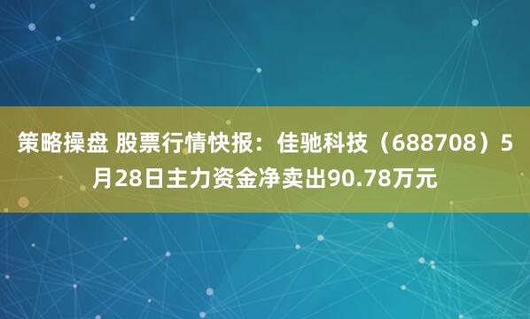 策略操盘 股票行情快报：佳驰科技（688708）5月28日主力资金净卖出90.78万元