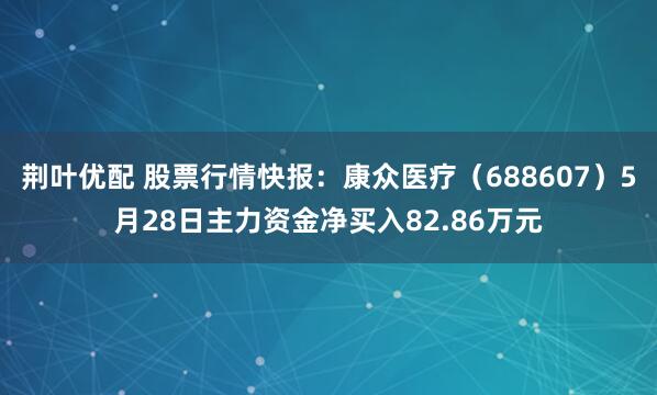 荆叶优配 股票行情快报：康众医疗（688607）5月28日主力资金净买入82.86万元