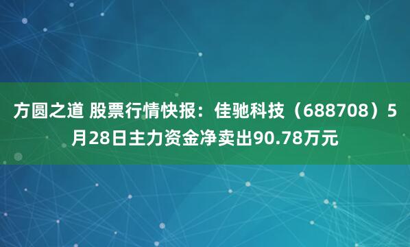 方圆之道 股票行情快报：佳驰科技（688708）5月28日主力资金净卖出90.78万元