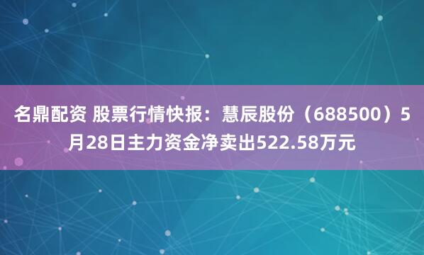 名鼎配资 股票行情快报：慧辰股份（688500）5月28日主力资金净卖出522.58万元