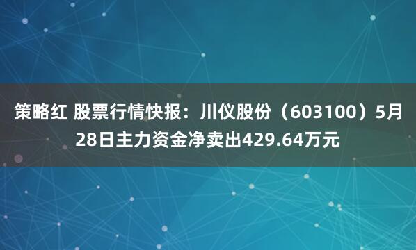 策略红 股票行情快报：川仪股份（603100）5月28日主力资金净卖出429.64万元