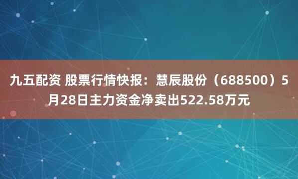 九五配资 股票行情快报：慧辰股份（688500）5月28日主力资金净卖出522.58万元