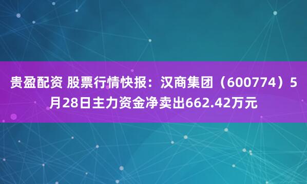 贵盈配资 股票行情快报：汉商集团（600774）5月28日主力资金净卖出662.42万元