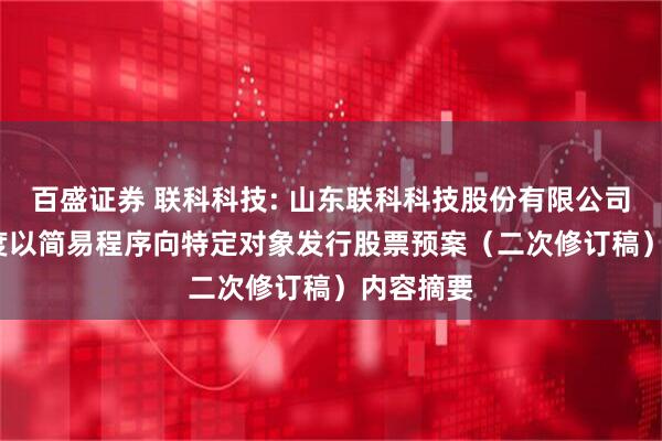 百盛证券 联科科技: 山东联科科技股份有限公司2025年度以简易程序向特定对象发行股票预案（二次修订稿）内容摘要
