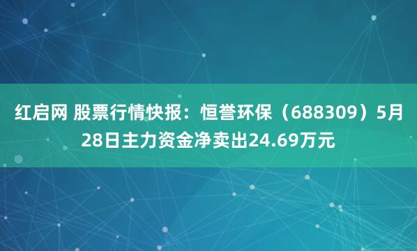 红启网 股票行情快报：恒誉环保（688309）5月28日主力资金净卖出24.69万元