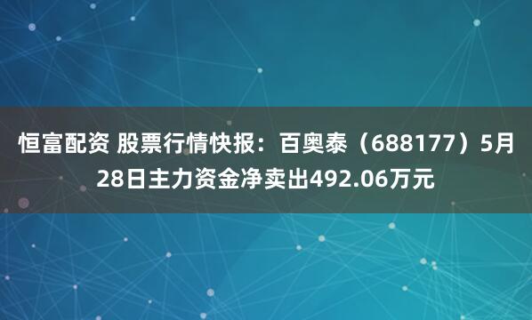 恒富配资 股票行情快报：百奥泰（688177）5月28日主力资金净卖出492.06万元