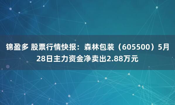 锦盈多 股票行情快报：森林包装（605500）5月28日主力资金净卖出2.88万元
