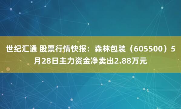 世纪汇通 股票行情快报：森林包装（605500）5月28日主力资金净卖出2.88万元