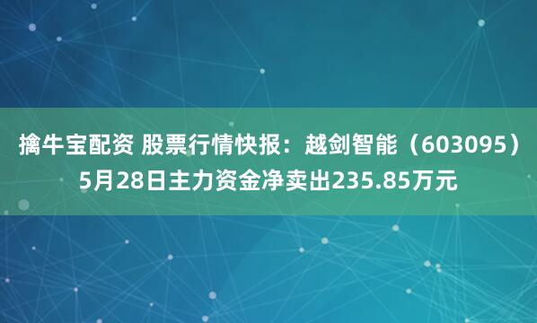 擒牛宝配资 股票行情快报：越剑智能（603095）5月28日主力资金净卖出235.85万元