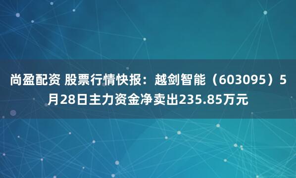 尚盈配资 股票行情快报：越剑智能（603095）5月28日主力资金净卖出235.85万元