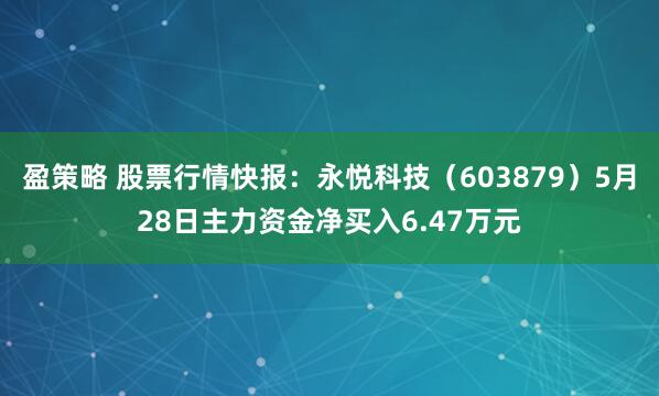 盈策略 股票行情快报：永悦科技（603879）5月28日主力资金净买入6.47万元