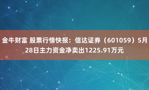 金牛财富 股票行情快报：信达证券（601059）5月28日主力资金净卖出1225.91万元