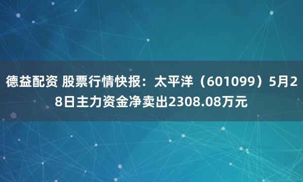 德益配资 股票行情快报：太平洋（601099）5月28日主力资金净卖出2308.08万元