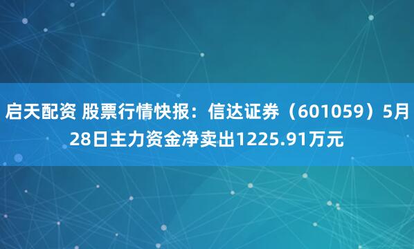 启天配资 股票行情快报：信达证券（601059）5月28日主力资金净卖出1225.91万元