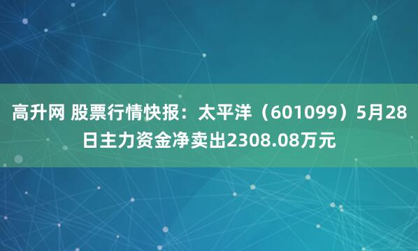 高升网 股票行情快报：太平洋（601099）5月28日主力资金净卖出2308.08万元