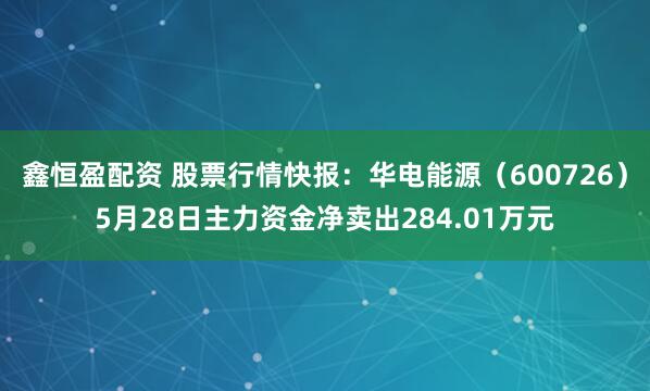 鑫恒盈配资 股票行情快报：华电能源（600726）5月28日主力资金净卖出284.01万元