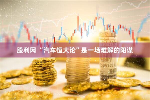 股利网 “汽车恒大论”是一场难解的阳谋