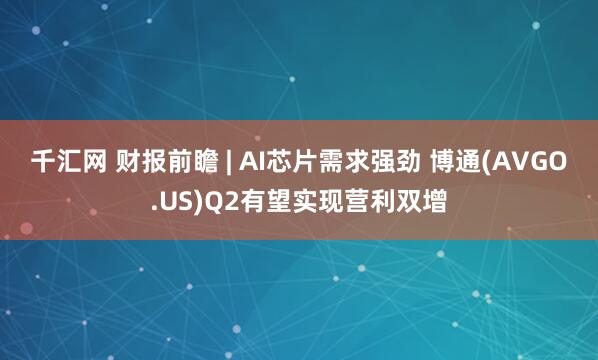 千汇网 财报前瞻 | AI芯片需求强劲 博通(AVGO.US)Q2有望实现营利双增