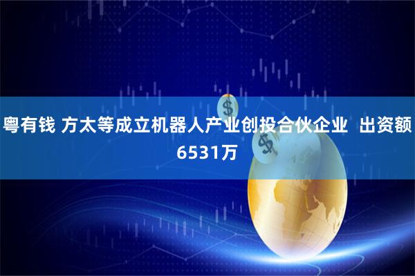 粤有钱 方太等成立机器人产业创投合伙企业  出资额6531万