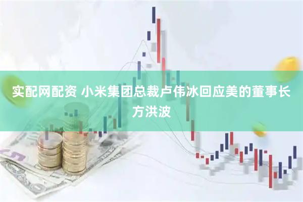 实配网配资 小米集团总裁卢伟冰回应美的董事长方洪波