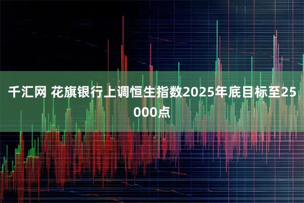 千汇网 花旗银行上调恒生指数2025年底目标至25000点