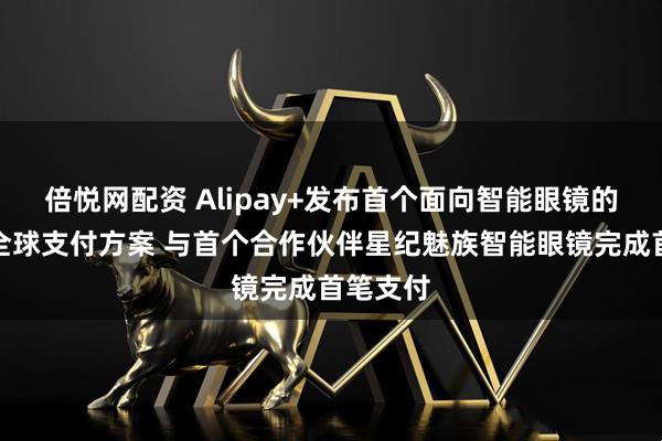 倍悦网配资 Alipay+发布首个面向智能眼镜的嵌入式全球支付方案 与首个合作伙伴星纪魅族智能眼镜完成首笔支付