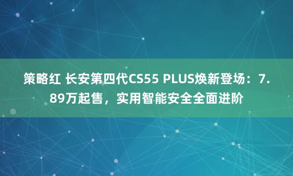 策略红 长安第四代CS55 PLUS焕新登场：7.89万起售，实用智能安全全面进阶