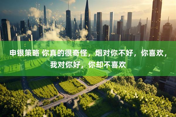 申银策略 你真的很奇怪，烟对你不好，你喜欢，我对你好，你却不喜欢