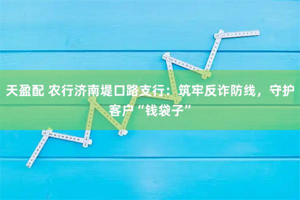 天盈配 农行济南堤口路支行：筑牢反诈防线，守护客户“钱袋子”