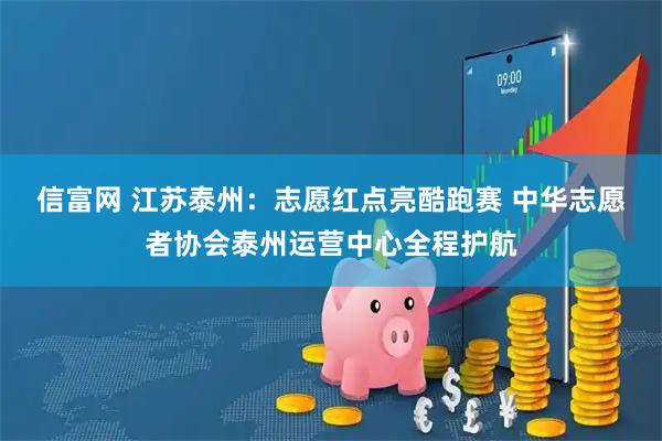 信富网 江苏泰州：志愿红点亮酷跑赛 中华志愿者协会泰州运营中心全程护航