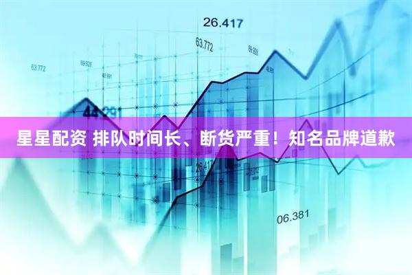 星星配资 排队时间长、断货严重！知名品牌道歉