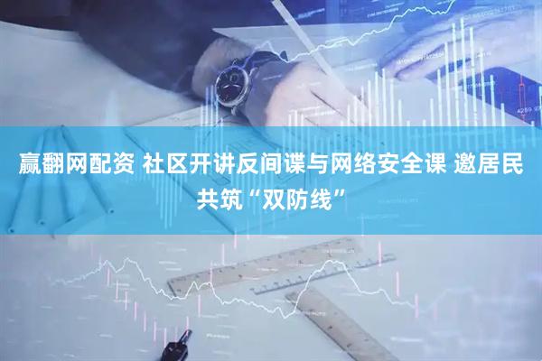 赢翻网配资 社区开讲反间谍与网络安全课 邀居民共筑“双防线”