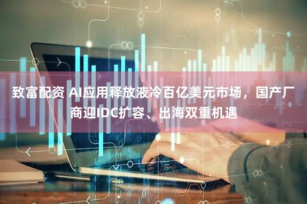 致富配资 AI应用释放液冷百亿美元市场，国产厂商迎IDC扩容、出海双重机遇