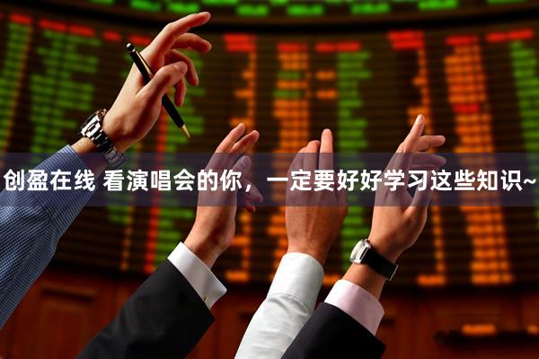 创盈在线 看演唱会的你，一定要好好学习这些知识~