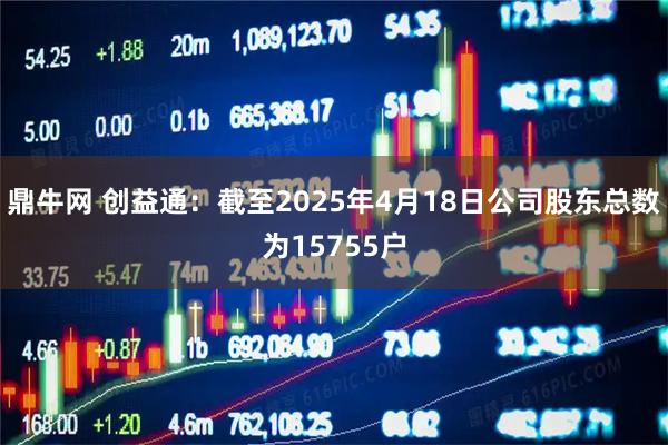 鼎牛网 创益通：截至2025年4月18日公司股东总数为15755户
