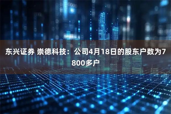 东兴证券 崇德科技：公司4月18日的股东户数为7800多户