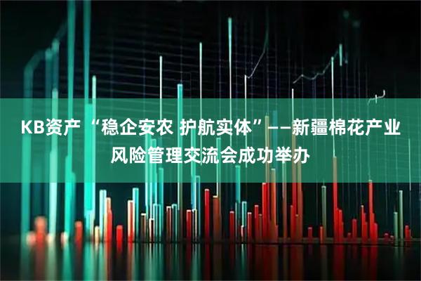 KB资产 “稳企安农 护航实体”——新疆棉花产业风险管理交流会成功举办