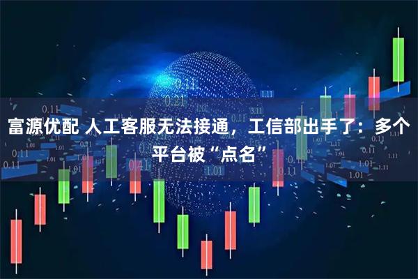 富源优配 人工客服无法接通，工信部出手了：多个平台被“点名”