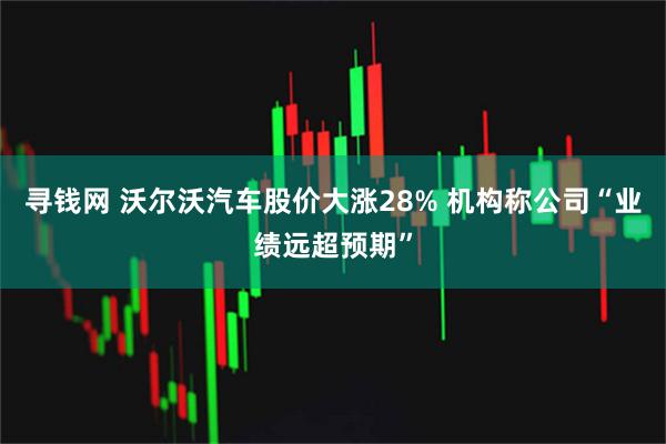寻钱网 沃尔沃汽车股价大涨28% 机构称公司“业绩远超预期”