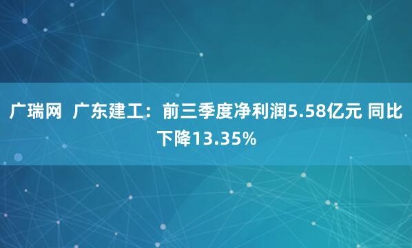 广瑞网  广东建工：前三季度净利润5.58亿元 同比下降13.35%