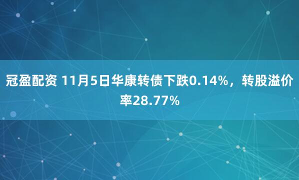 冠盈配资 11月5日华康转债下跌0.14%，转股溢价率28.77%