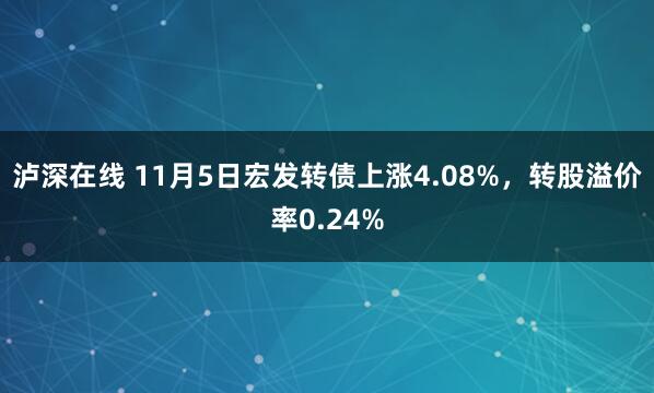 泸深在线 11月5日宏发转债上涨4.08%，转股溢价率0.24%