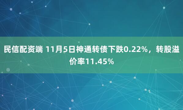 民信配资端 11月5日神通转债下跌0.22%，转股溢价率11.45%