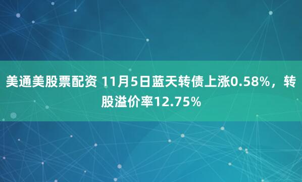 美通美股票配资 11月5日蓝天转债上涨0.58%，转股溢价率12.75%