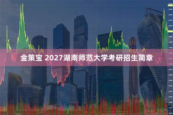 金策宝 2027湖南师范大学考研招生简章