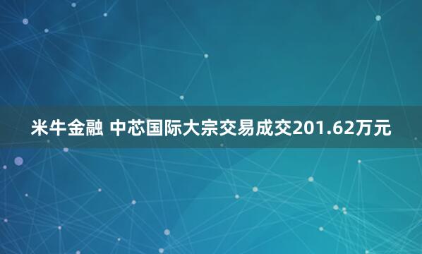 米牛金融 中芯国际大宗交易成交201.62万元
